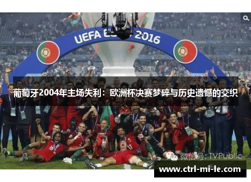 葡萄牙2004年主场失利：欧洲杯决赛梦碎与历史遗憾的交织