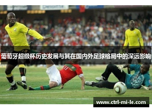 葡萄牙超级杯历史发展与其在国内外足球格局中的深远影响