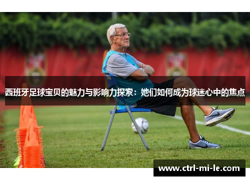 西班牙足球宝贝的魅力与影响力探索：她们如何成为球迷心中的焦点