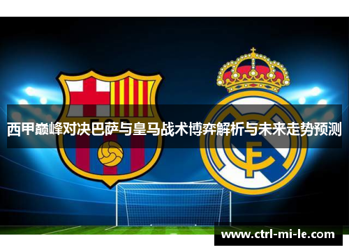 西甲巅峰对决巴萨与皇马战术博弈解析与未来走势预测