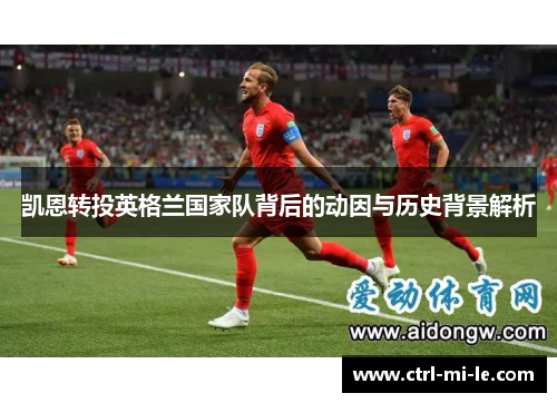 凯恩转投英格兰国家队背后的动因与历史背景解析