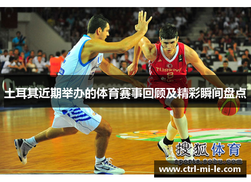 土耳其近期举办的体育赛事回顾及精彩瞬间盘点