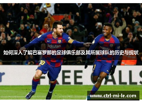 如何深入了解巴塞罗那的足球俱乐部及其所属球队的历史与现状