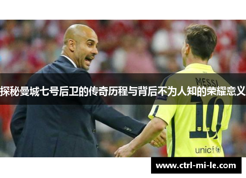 探秘曼城七号后卫的传奇历程与背后不为人知的荣耀意义
