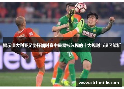 揭示澳大利亚足协杯加时赛中最易被忽视的十大规则与误区解析
