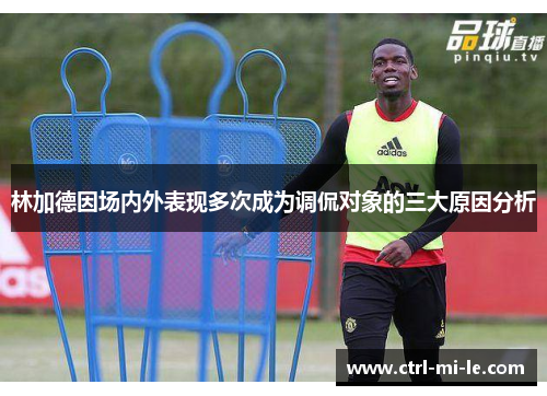 林加德因场内外表现多次成为调侃对象的三大原因分析