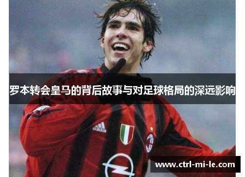 罗本转会皇马的背后故事与对足球格局的深远影响 罗本转会皇马的背后故事与对足球格局的深远影响