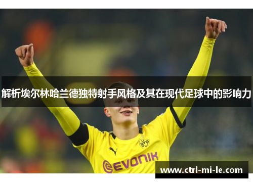 解析埃尔林哈兰德独特射手风格及其在现代足球中的影响力 解析埃尔林哈兰德独特射手风格及其在现代足球中的影响力