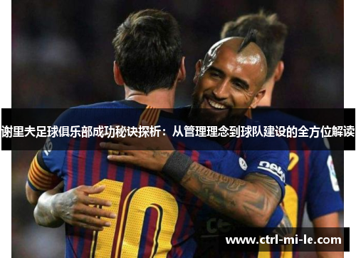 谢里夫足球俱乐部成功秘诀探析:从管理理念到球队建设的全方位解读 谢里夫足球俱乐部成功秘诀探析:从管理理念到球队建设的全方位解读