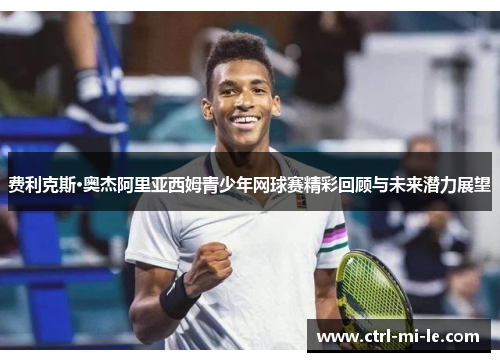 费利克斯·奥杰阿里亚西姆青少年网球赛精彩回顾与未来潜力展望 费利克斯·奥杰阿里亚西姆青少年网球赛精彩回顾与未来潜力展望