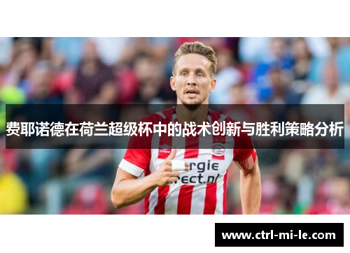 费耶诺德在荷兰超级杯中的战术创新与胜利策略分析