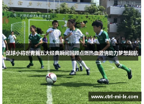 足球小将世青篇五大经典瞬间回顾点燃热血激情助力梦想起航