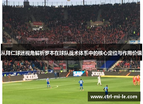 从拜仁球迷视角解析罗本在球队战术体系中的核心定位与作用价值