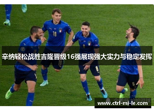 辛纳轻松战胜吉隆晋级16强展现强大实力与稳定发挥