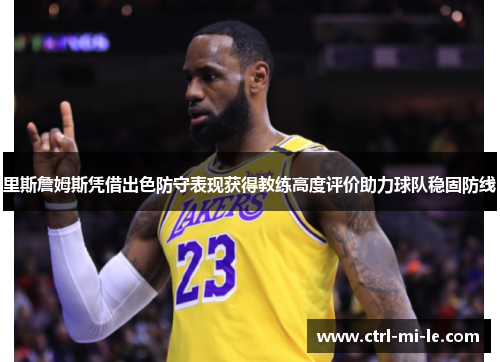 里斯詹姆斯凭借出色防守表现获得教练高度评价助力球队稳固防线