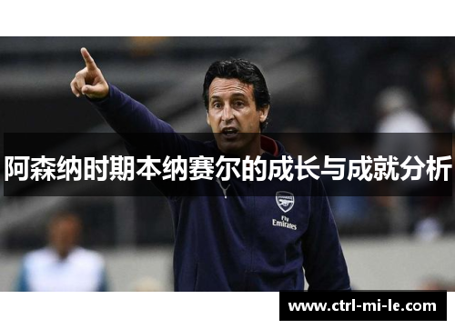 阿森纳时期本纳赛尔的成长与成就分析