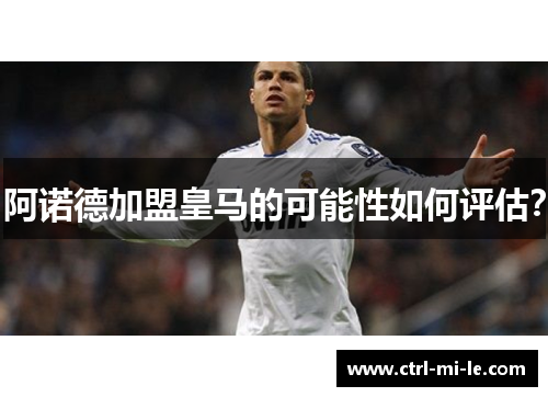 阿诺德加盟皇马的可能性如何评估？