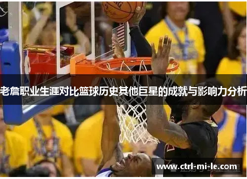 老詹职业生涯对比篮球历史其他巨星的成就与影响力分析