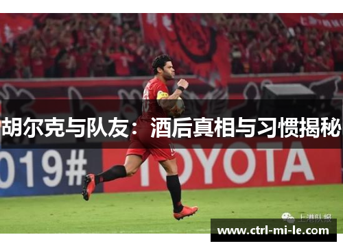 胡尔克与队友:酒后真相与习惯揭秘 胡尔克与队友:酒后真相与习惯揭秘
