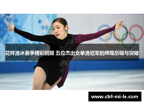 花样滑冰赛季精彩回顾 五位杰出女单滑冠军的辉煌历程与突破