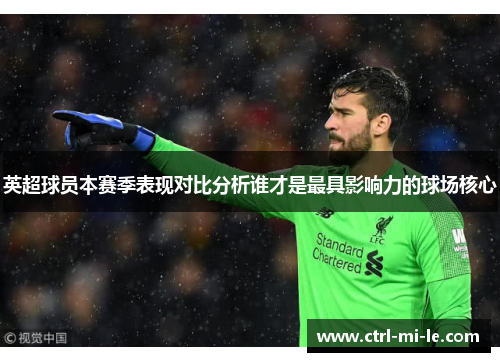 英超球员本赛季表现对比分析谁才是最具影响力的球场核心