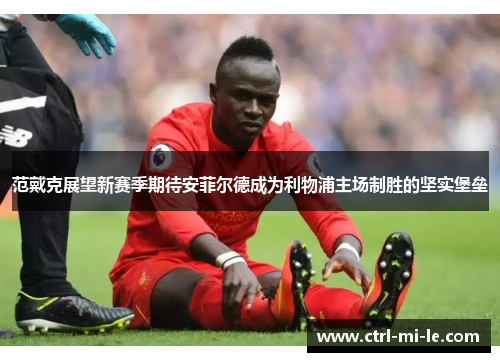 范戴克展望新赛季期待安菲尔德成为利物浦主场制胜的坚实堡垒