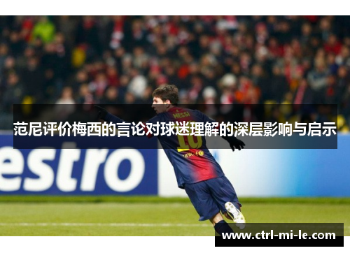 范尼评价梅西的言论对球迷理解的深层影响与启示