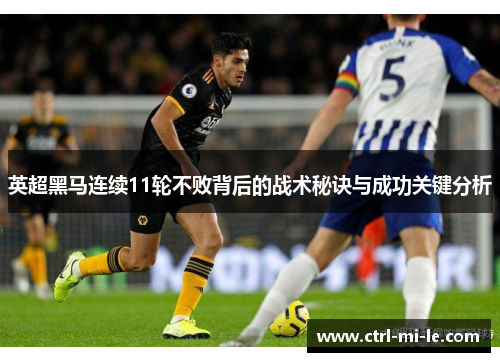 英超黑马连续11轮不败背后的战术秘诀与成功关键分析