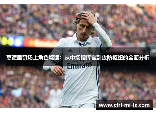 莫德里奇场上角色解读：从中场指挥官到攻防枢纽的全面分析