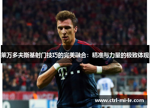 莱万多夫斯基射门技巧的完美融合：精准与力量的极致体现