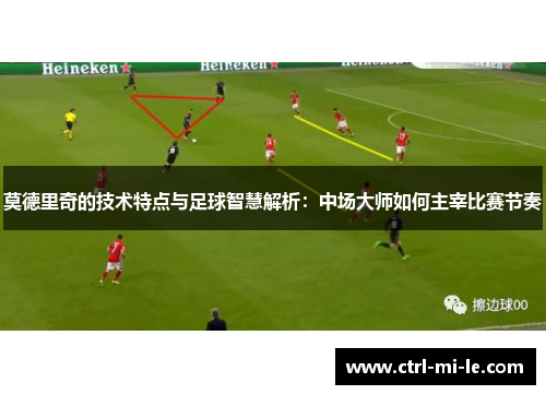 莫德里奇的技术特点与足球智慧解析：中场大师如何主宰比赛节奏