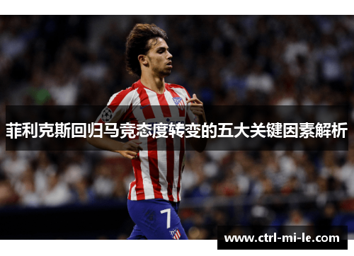 菲利克斯回归马竞态度转变的五大关键因素解析