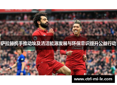 萨拉赫携手推动埃及清洁能源发展与环保意识提升公益行动