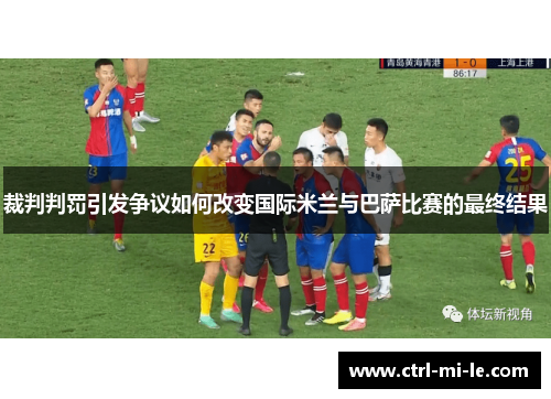 裁判判罚引发争议如何改变国际米兰与巴萨比赛的最终结果