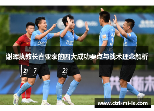 谢晖执教长春亚泰的四大成功要点与战术理念解析 谢晖执教长春亚泰的四大成功要点与战术理念解析