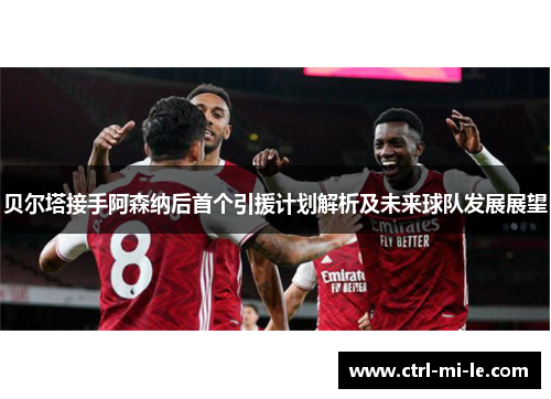 贝尔塔接手阿森纳后首个引援计划解析及未来球队发展展望 贝尔塔接手阿森纳后首个引援计划解析及未来球队发展展望