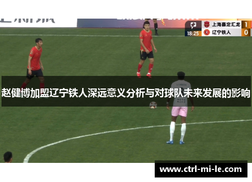 赵健博加盟辽宁铁人深远意义分析与对球队未来发展的影响 赵健博加盟辽宁铁人深远意义分析与对球队未来发展的影响