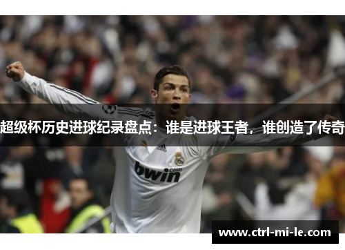 超级杯历史进球纪录盘点:谁是进球王者,谁创造了传奇 超级杯历史进球纪录盘点:谁是进球王者,谁创造了传奇