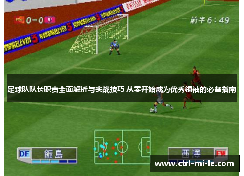 足球队队长职责全面解析与实战技巧 从零开始成为优秀领袖的必备指南