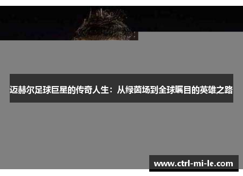 迈赫尔足球巨星的传奇人生:从绿茵场到全球瞩目的英雄之路 迈赫尔足球巨星的传奇人生:从绿茵场到全球瞩目的英雄之路