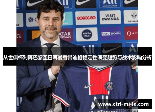 从世俱杯对阵巴黎圣日耳曼看吕迪格稳定性演变趋势与战术影响分析 从世俱杯对阵巴黎圣日耳曼看吕迪格稳定性演变趋势与战术影响分析