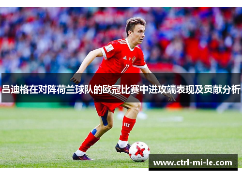 吕迪格在对阵荷兰球队的欧冠比赛中进攻端表现及贡献分析 吕迪格在对阵荷兰球队的欧冠比赛中进攻端表现及贡献分析