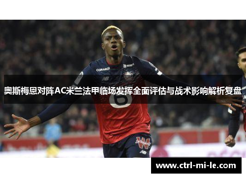 奥斯梅恩对阵AC米兰法甲临场发挥全面评估与战术影响解析复盘 奥斯梅恩对阵AC米兰法甲临场发挥全面评估与战术影响解析复盘