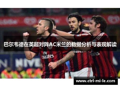 巴尔韦德在英超对阵AC米兰的数据分析与表现解读 巴尔韦德在英超对阵AC米兰的数据分析与表现解读