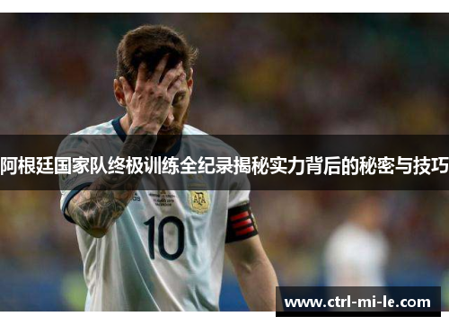 阿根廷国家队终极训练全纪录揭秘实力背后的秘密与技巧 阿根廷国家队终极训练全纪录揭秘实力背后的秘密与技巧