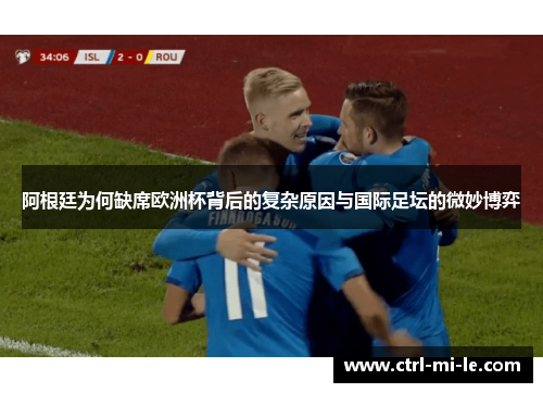 阿根廷为何缺席欧洲杯背后的复杂原因与国际足坛的微妙博弈 阿根廷为何缺席欧洲杯背后的复杂原因与国际足坛的微妙博弈