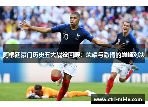 阿根廷豪门历史五大战役回顾:荣耀与激情的巅峰对决 阿根廷豪门历史五大战役回顾:荣耀与激情的巅峰对决