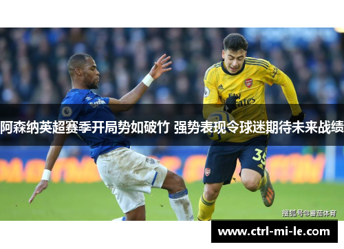 阿森纳英超赛季开局势如破竹 强势表现令球迷期待未来战绩