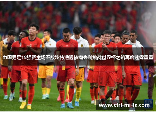 中国男足18强赛主场不敌沙特遭遇惨痛失利挑战世界杯之路再度迷雾重重