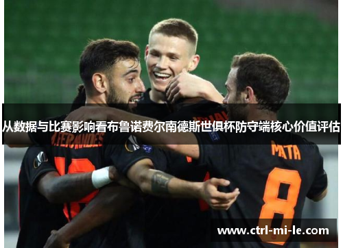 从数据与比赛影响看布鲁诺费尔南德斯世俱杯防守端核心价值评估 从数据与比赛影响看布鲁诺费尔南德斯世俱杯防守端核心价值评估